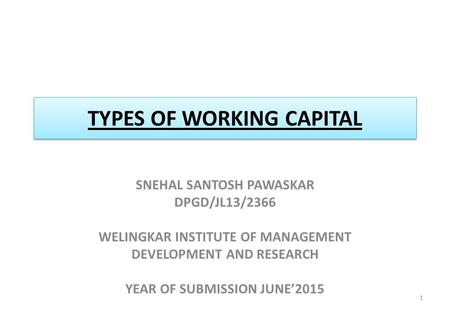 TYPES OF WORKING CAPITAL SNEHAL SANTOSH PAWASKAR DPGD/JL13/2366 WELINGKAR INSTITUTE OF MANAGEMENT DEVELOPMENT AND RESEARCH YEAR OF SUBMISSION JUNE’2015.