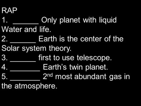 RAP 1.______ Only planet with liquid Water and life. 2. ______ Earth is the center of the Solar system theory. 3. ______ first to use telescope. 4. _______.