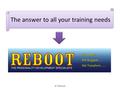 The answer to all your training needs © Reboot. Our Strengths: Extensive experience in imparting customized training to a wide variety of target audiences.