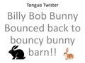 Tongue Twister Billy Bob Bunny Bounced back to bouncy bunny barn!!