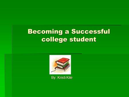 Becoming a Successful college student By: Kristi Kile.