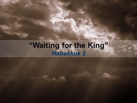 “Waiting for the King” Habakkuk 2. 1.WAIT EXPECTANTLY (vs. 1-3a, 5-17)