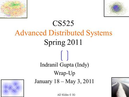 11 CS525 Advanced Distributed Systems Spring 2011 Indranil Gupta (Indy) Wrap-Up January 18 – May 3, 2011 All Slides © IG.