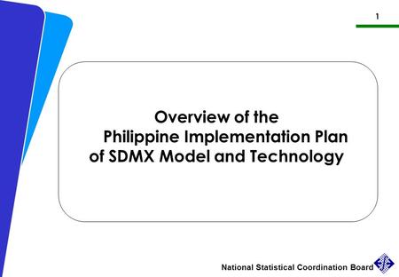 1 National Statistical Coordination Board Philippine Implementation Plan of SDMX Overview of the Philippine Implementation Plan of SDMX Model and Technology.