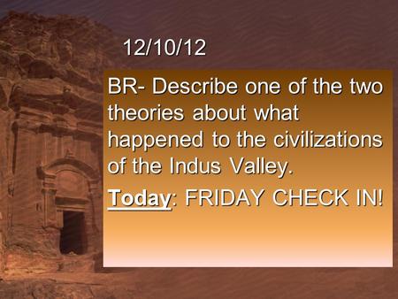 12/10/12 BR- Describe one of the two theories about what happened to the civilizations of the Indus Valley. Today: FRIDAY CHECK IN!