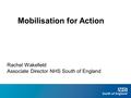 Mobilisation for Action Rachel Wakefield Associate Director NHS South of England.