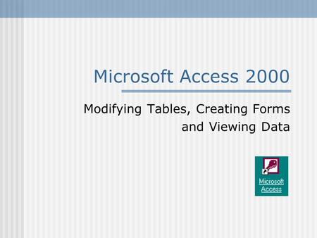 Microsoft Access 2000 Modifying Tables, Creating Forms and Viewing Data.