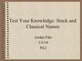 Test Your Knowledge: Stock and Classical Names Jordan Fike 3/5/10 Pd.2.