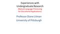 Experiences with Undergraduate Research (Natural Language Processing for Educational Applications) Professor Diane Litman University of Pittsburgh.