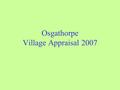 Osgathorpe Village Appraisal 2007. Content Objectives Communication Questionnaire Topics Time Plan Budget & Funding Next Steps.