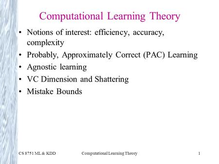 CS 8751 ML & KDDComputational Learning Theory1 Notions of interest: efficiency, accuracy, complexity Probably, Approximately Correct (PAC) Learning Agnostic.