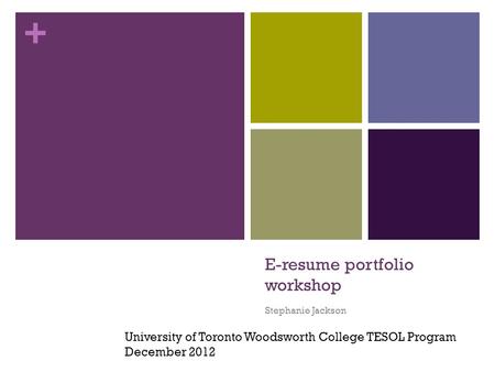 + E-resume portfolio workshop Stephanie Jackson University of Toronto Woodsworth College TESOL Program December 2012.