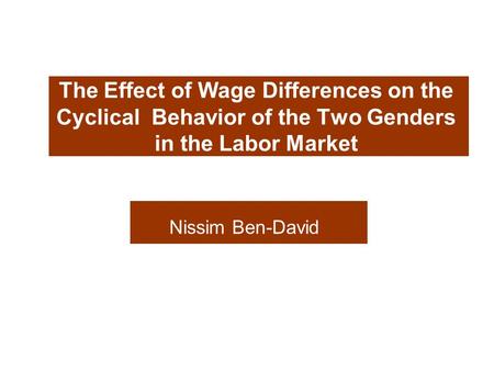 The Effect of Wage Differences on the Cyclical Behavior of the Two Genders in the Labor Market Nissim Ben-David.