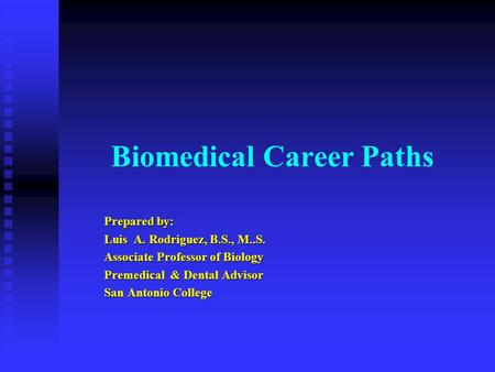 Biomedical Career Paths Prepared by: Luis A. Rodriguez, B.S., M..S. Associate Professor of Biology Premedical & Dental Advisor San Antonio College.