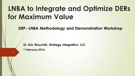 LNBA to Integrate and Optimize DERs for Maximum Value DRP--LNBA Methodology and Demonstration Workshop Dr. Eric Woychik, Strategy Integration, LLC 1 February.