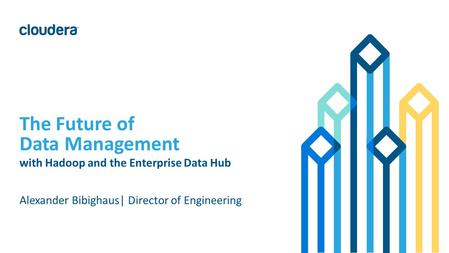 1 © Cloudera, Inc. All rights reserved. Alexander Bibighaus| Director of Engineering The Future of Data Management with Hadoop and the Enterprise Data.