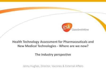 Health Technology Assessment for Pharmaceuticals and New Medical Technologies - Where are we now? The industry perspective Jenny Hughes, Director, Vaccines.