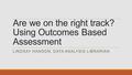 Are we on the right track? Using Outcomes Based Assessment LINDSAY HANSON, DATA ANALYSIS LIBRARIAN.