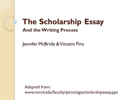 The Scholarship Essay And the Writing Process Jennifer McBride & Vincent Piro Adapted from: www.mccd.edu/faculty/pirov/agsscholarshipessay.ppt.