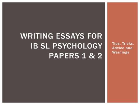 Tips, Tricks, Advice and Warnings WRITING ESSAYS FOR IB SL PSYCHOLOGY PAPERS 1 & 2.