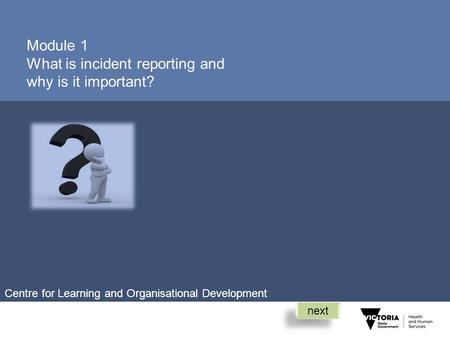 Module 1 What is incident reporting and why is it important? next Centre for Learning and Organisational Development.