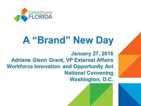 A “Brand” New Day January 27, 2016 Adriane Glenn Grant, VP External Affairs Workforce Innovation and Opportunity Act National Convening Washington, D.C.