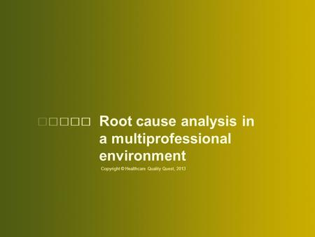 Root cause analysis in a multiprofessional environment Copyright © Healthcare Quality Quest, 2013.