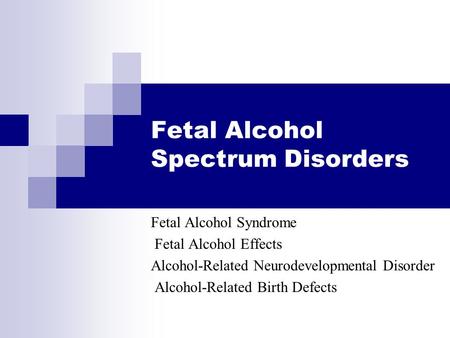 Fetal Alcohol Spectrum Disorders Fetal Alcohol Syndrome Fetal Alcohol Effects Alcohol-Related Neurodevelopmental Disorder Alcohol-Related Birth Defects.