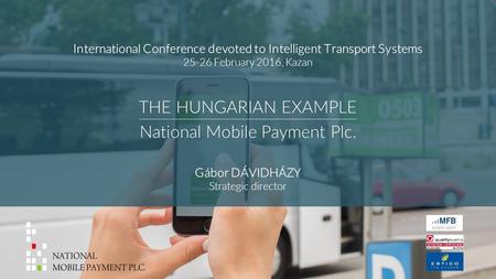 THE HUNGARIAN EXAMPLE 1 National Mobile Payment Plc. International Conference devoted to Intelligent Transport Systems 25-26 February 2016, Kazan Gábor.