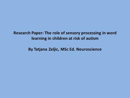 Research Paper: The role of sensory processing in word learning in children at risk of autism By Tatjana Zeljic, MSc Ed. Neuroscience.