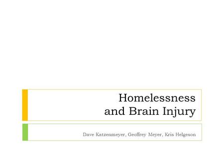 Homelessness and Brain Injury Dave Katzenmeyer, Geoffrey Meyer, Kris Helgeson.