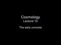 Cosmology Lecture 10 The early universe. Our benchmark universe (  CDM) H 0 = 72 km s -1 Mpc -1  0 = 1 - spatially flat   = 0.73  m = 0.27  m,baryon.