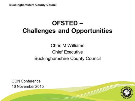 Buckinghamshire County Council OFSTED – Challenges and Opportunities Chris M Williams Chief Executive Buckinghamshire County Council CCN Conference 16.