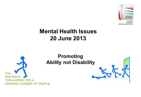 YOU CAN MAKE THIS HAPPEN FOR A GROWING NUMBER OF PEOPLE Promoting Ability not Disability Mental Health Issues 20 June 2013.