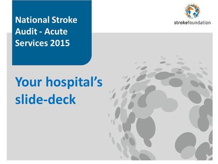 National Stroke Audit - Acute Services 2015 Your hospital’s slide-deck.