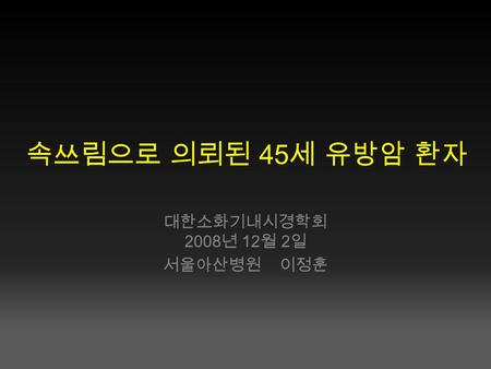 속쓰림으로 의뢰된 45 세 유방암 환자 대한소화기내시경학회 2008 년 12 월 2 일 서울아산병원 이정훈.