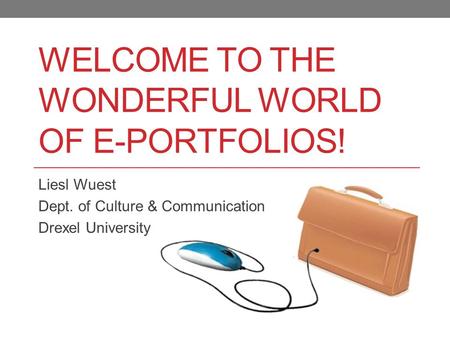 WELCOME TO THE WONDERFUL WORLD OF E-PORTFOLIOS! Liesl Wuest Dept. of Culture & Communication Drexel University.