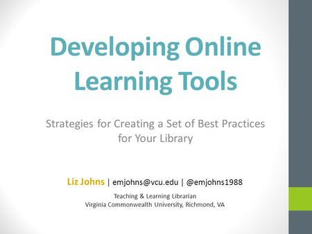 Developing Online Learning Tools Strategies for Creating a Set of Best Practices for Your Library Liz Johns | Teaching &