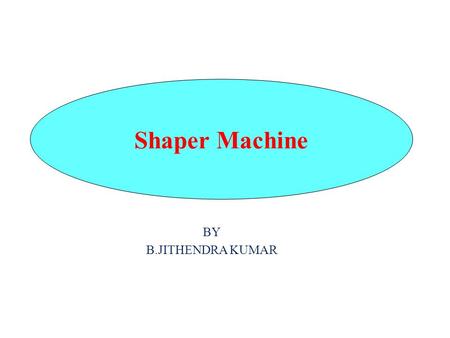 BY B.JITHENDRA KUMAR Shaper Machine. Introduction The shaping machine is used to machine flat metal surfaces especially where a large amount of metal.