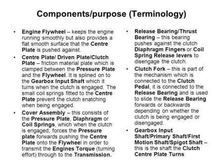 Components/purpose (Terminology) Engine Flywheel – keeps the engine running smoothly but also provides a flat smooth surface that the Centre Plate is pushed.