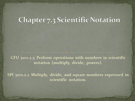 CFU 3102.2.5 Perform operations with numbers in scientific notation (multiply, divide, powers). SPI 3102.2.2 Multiply, divide, and square numbers expressed.