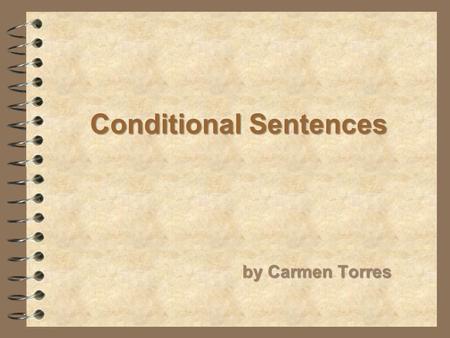 Conditional Sentences by Carmen Torres. First Type: Possible & Probable conditions Second Type: Possible & Improbable conditions Third Type: Impossible.