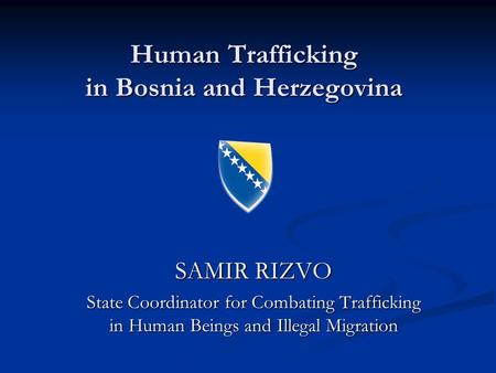 Human Trafficking in Bosnia and Herzegovina SAMIR RIZVO State Coordinator for Combating Trafficking in Human Beings and Illegal Migration.