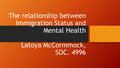 The relationship between Immigration Status and Mental Health Latoya McCormmock, SOC. 4996.