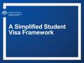 A Simplified Student Visa Framework. Department of Immigration and Border Protection A simplified student visa framework 2 Single student visa subclass.