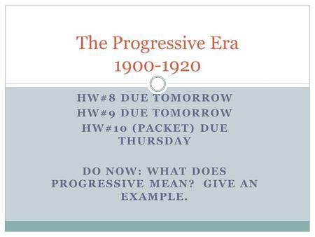 HW#8 DUE TOMORROW HW#9 DUE TOMORROW HW#10 (PACKET) DUE THURSDAY DO NOW: WHAT DOES PROGRESSIVE MEAN? GIVE AN EXAMPLE. The Progressive Era 1900-1920.