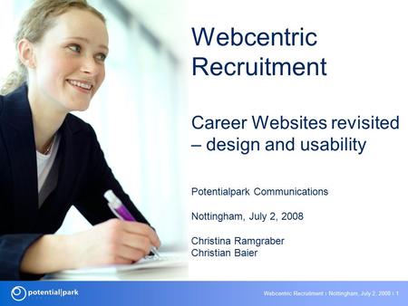 Webcentric Recruitment ׀ Nottingham, July 2, 2008 ׀ 1 Webcentric Recruitment Career Websites revisited – design and usability Potentialpark Communications.