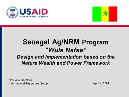 Senegal Ag/NRM Program Wula Nafaa“ Design and Implementation based on the Nature Wealth and Power Framework Bob Winterbottom International Resources Group.