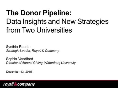 The Donor Pipeline: Data Insights and New Strategies from Two Universities Synthia Reader Strategic Leader, Royall & Company Sophia Vandiford Director.