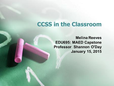 CCSS in the Classroom Melina Reeves EDU695: MAED Capstone Professor Shannon O'Day January 15, 2015.